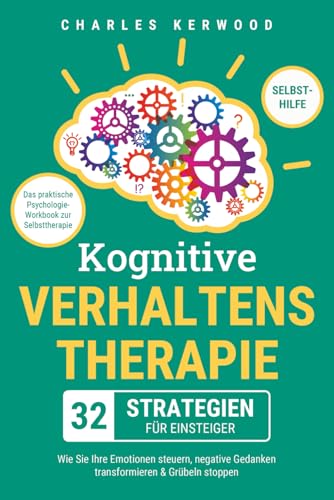 Kognitive Verhaltenstherapie - 32 Strategien für Einsteiger: Das praktische Psychologie-Workbook zur Selbsttherapie. Wie Sie Ihre Emotionen steuern, negative Gedanken transformieren & Grübeln stoppen