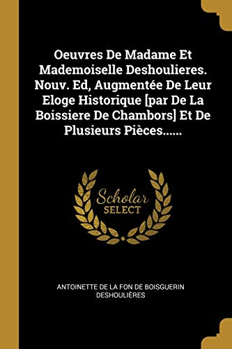 Oeuvres De Madame Et Mademoiselle Deshoulieres. Nouv. Ed, Augmentée De Leur Eloge Historique [par De La Boissiere De Chambors] Et De Plusieurs Pièces...... (French Edition)