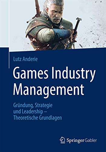 Games Industry Management: Gründung, Strategie und Leadership - Theoretische Grundlagen Games Industry Management: Gründung, Strategie und Leadership - Theoretische Grundlagen