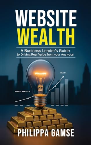 Website Wealth: A Business Leader's Guide to Driving Real Value from your Analytics