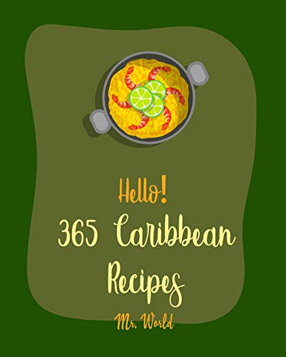Hello! 365 Caribbean Recipes: Best Caribbean Cookbook Ever For Beginners [Jerk Cookbook, Jamaican Recipes, Mojito Recipe, Cuban Recipes, Caribbean Vegan Cookbook, Puerto Rican Recipes] [Book 1]
