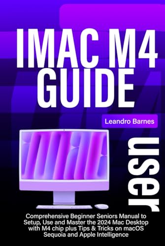  iMac M4 USER GUIDE: Comprehensive Beginner Seniors Manual to Setup, Use and Master the 2024 Mac Desktop with M4 chip plus Tips & Tricks on macOS Sequoia and Apple Intelligence