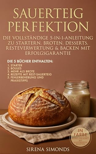 Sauerteig Perfektion: Die Vollständige 5-in-1-Anleitung Zu Startern, Broten, Desserts, Resteverwertung & Backen mit Erfolgsgarantie