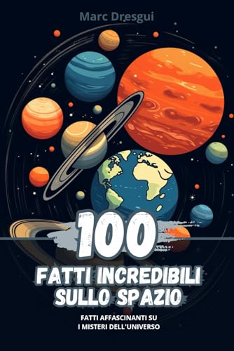 100 Fatti Incredibili sullo Spazio: Fatti Affascinanti su i Misteri Dell'Universo