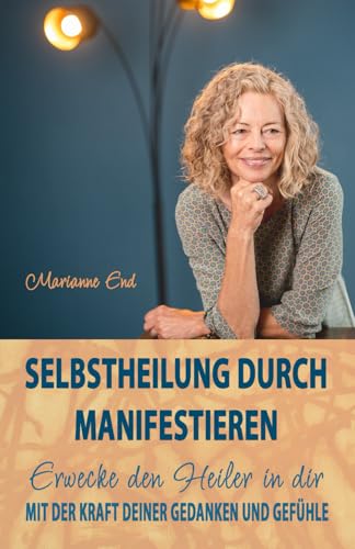 Selbstheilung durch Manifestieren: Erwecke den Heiler in dir mit der Kraft deiner Gedanken und Gefühle