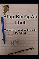 Stop Being An Idiot: We Have Enough Of Those In The World B08DC69FCH Book Cover