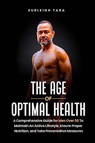 The Age of Optimal Health: A Comprehensive Guide for Men Over 50 to Maintain an Active Lifestyle, Ensure Proper Nutrition, and Take Preventative Measures