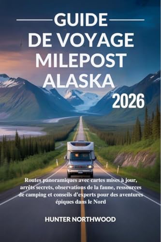 GUIDE DE VOYAGE MILEPOST ALASKA 2026: Routes panoramiques avec cartes mises à jour, arrêts secrets, ressources de camping et conseils d'experts pour des aventures épiques dans le Nord