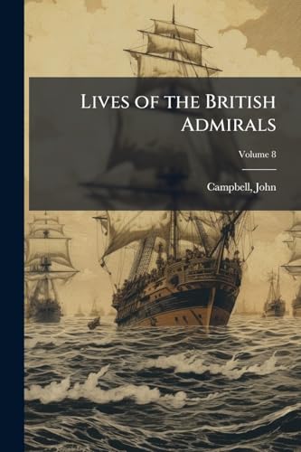 Lives of the British Admirals: Containing an Accurate Naval History From the Earliest Periods. The Naval History Continued to the Year 1779; Volume 8