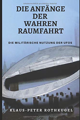 Die Anfänge der Wahren Raumfahrt: Die militärische Nutzung der „UFOs“ (German Edition)