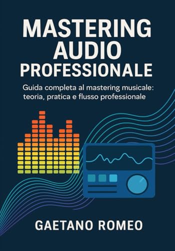 MASTERING AUDIO PROFESSIONALE: GUIDA COMPLETA AL MASTERING MUSICALE: TEORIA, PRATICA E FLUSSO PROFESSIONALE
