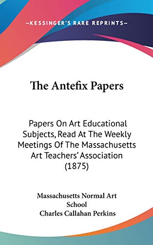 The Antefix Papers: Papers On Art Educational Subjects, Read At The Weekly Meetings Of The Massachusetts Art Teachers' Association (1875)