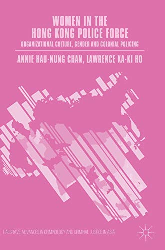 Women in the Hong Kong Police Force: Organizational Culture, Gender and Colonial Policing (Palgrave Advances in Criminology and Criminal Justice in Asia)