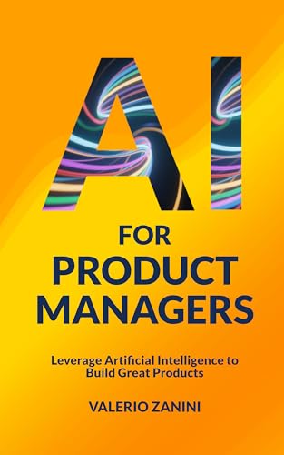 AI for Product Managers: Leverage Artificial Intelligence to Buil...