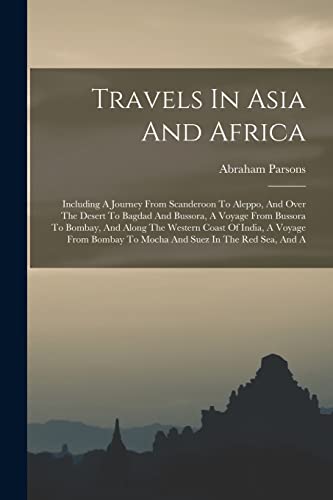 Travels In Asia And Africa: Including A Journey From Scanderoon To Aleppo, And Over The Desert To Bagdad And Bussora, A Voyage From Bussora To Bombay, ... To Mocha And Suez In The Red Sea, And A