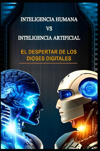 Inteligencia Humana Vs Inteligencia Artificial: El Despertar De Los Dioses Digitales Inteligencia Humana Vs Inteligencia Artificial: El Despertar De Los Dioses Digitales