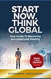  START NOW, THINK GLOBAL: Your Guide to Becoming Successful and Wealthy