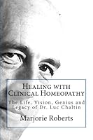 Healing with Clinical Homeopathy: The Life, Vision, Genius and Legacy of Dr. Luc Chaltin 1542678684 Book Cover
