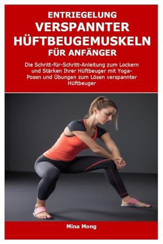 ENTRIEGELUNG VERSPANNTER HÜFTBEUGEMUSKELN FÜR ANFÄNGER: Die Schritt-für-Schritt-Anleitung zum Lockern und Stärken Ihrer Hüftbeuger mit Yoga-Posen und ... Lösen verspannter Hüftbeuger (German Edition)