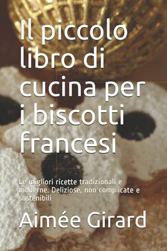 Il piccolo libro di cucina per i biscotti francesi: Le migliori ricette tradizionali e moderne. Deliziose, non complicate e sostenibili