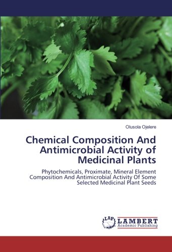 Chemical Composition And Antimicrobial Activity of Medicinal Plants: Phytochemicals, Proximate, Mineral Element Composition And Antimicrobial Activity Of Some Selected Medicinal Plant Seeds