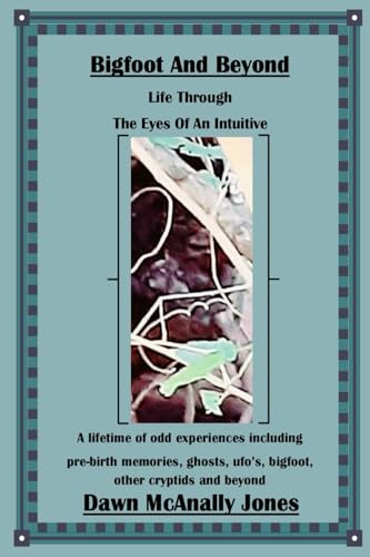 Bigfoot And Beyond: Life Through The Eyes Of An Intuitive: A lifetime of odd experiences including pre-birth memories, ghosts, ufo's, bigfoot, other cryptids and beyond
