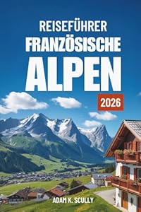REISEFÜHRER FRANZÖSISCHE ALPEN 2026: Ihr unverzichtbarer Begleiter für die französische Alpenregion