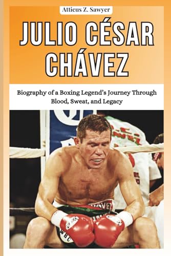 Julio César Chávez: Biography of a Boxing Legend’s Journey Through Blood, Sweat, and Legacy (COMBAT KINGS...