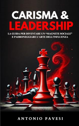 Carisma e Leadership: La guida per diventare un “magnete sociale”, e padroneggiare l'arte dell'influenz