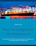 Mein Versandgeschäft mit Importwaren: Das Praktikerhandbuch für den erfolgreichen Aufbau eines Versandgeschäftes mit Importwaren