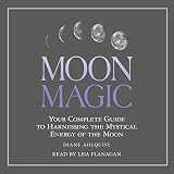 Moon Magic: Your Complete Guide to Harnessing the Mystical Energy of the Moon