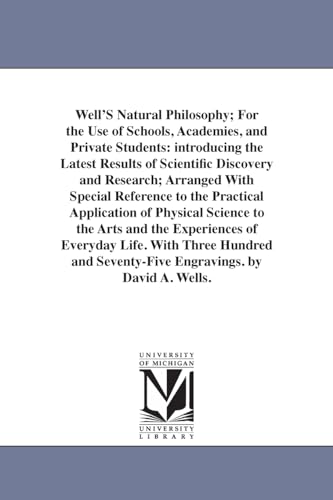 Well's natural philosophy; for the use of schools, academies, and private students: introducing the latest results of scientific discovery and ... of physical science to the arts and the
