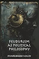FEUDURISM AS POLITICAL PHILOSOPHY: Reclaiming Sovereignty, Sacred Order, and the Survival of Meaning in the Age of Intelligence 1951645405 Book Cover