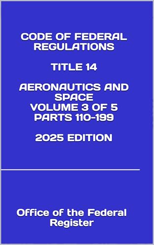 CODE OF FEDERAL REGULATIONS TITLE 14 AERONAUTICS AND SPACE VOLUME 3 OF 5 PARTS 110-199 2025 EDITION