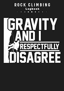 Gravity And I Respectfully Disagree. Rock Climbing Logbook: Rock Climbing | Journal For Training & Bouldering Ascents | Sheets for Improve Your Skills ... Inch 110 pages | Ideal Gift for Climber