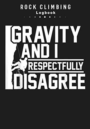 Gravity And I Respectfully Disagree. Rock Climbing Logbook: Rock Climbing | Journal For Training & Bouldering Ascents | Sheets for Improve Your Skills ... Inch 110 pages | Ideal Gift for Climber