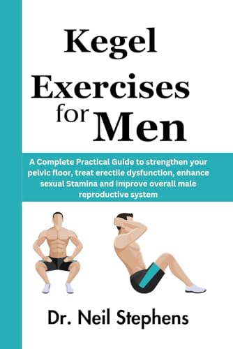Kegel Exercise For Men: A Complete Practical Guide To Strengthen Your Pelvic Floor, Treat Erectile Dysfunction, Enhance Sexual Stamina And Improve Ove