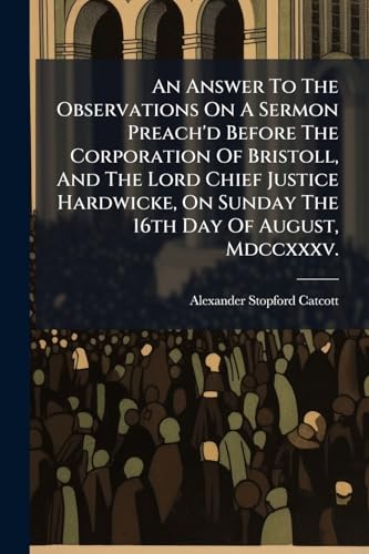 An Answer To The Observations On A Sermon Preach'd Before The Corporation Of Bristoll, And The Lord Chief Justice Hardwicke, On Sunday The 16th Day Of ... Mdccxxxv.: Being The Day Before The Assizes