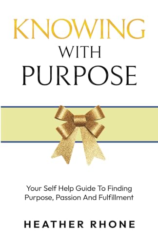 Knowing With Purpose: Your Self Help Guide To Finding Purpose, Passion And Fulfillment