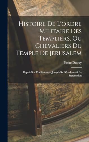 Histoire De L'ordre Militaire Des Templiers, Ou Chevaliers Du Temple De Jerusalem: Depuis Son Établissement Jusqu'à Sa Décadence & Sa Suppression (French Edition)