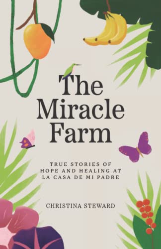 The Miracle Farm: True Stories of Hope and Healing at La Casa de mi Padre