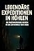 Legendäre Expeditionen in Höhlen: 50 faszinierende Reisen in die Unterwelt der Erde