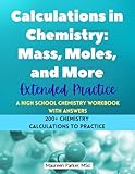 Calculations in Chemistry: Mass, Moles, and More - Extended Practice - A High School Chemistry Workbook: 200+ Chemistry Calculations with Moles, Mass, Particles, Avogadro's Number, Percent Composition, Empirical and Molecular Formulas