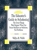 The Educator′s Guide to Solutioning: The Great Things That Happen When You Focus Students on Solutions, Not Problems