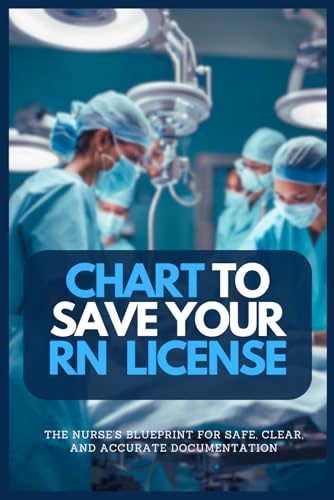 CHART TO SAVE YOUR RN LICENSE: The Nurse's Blueprint For Safe, Clear, and Accurate Documentation