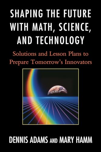 Shaping the Future with Math, Science, and Technology: Solutions and Lesson Plans to Prepare Tomorrows Innovators