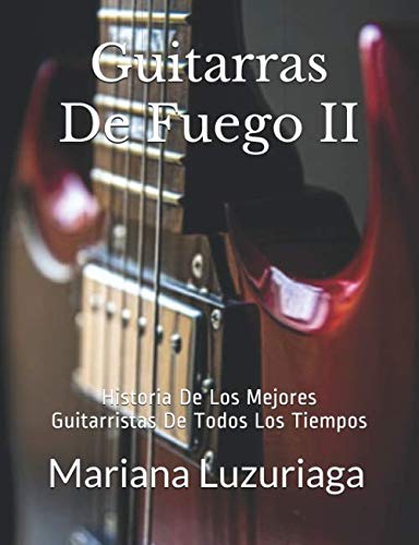 Guitarras De Fuego II: Historia De Los Mejores Guitarristas De Todos Los Tiempos