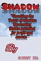 SHADOW: ‘‘UNVEILING THE POWER OF SHADOW: HARNESSING HIDDEN POTENTIAL FOR PROFIT AND SUCCESS’’’ B0CRVXCHL8 Book Cover