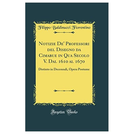 Notizie De' Professori del Disegno da Cimabue in Qua Secolo V. Dal 1610 al 1670: Distinto in Decennali, Opera Postume (Classic Reprint)