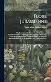  Flore Jurassienne: Ou, Description Des Plantes Vasculaires Croissant Naturellement Dans Les Montagnes Du Jura Et Les Plaines Qui Sont Au Pied, Réunies ... De De Candolle, Avec L\'indication Des...